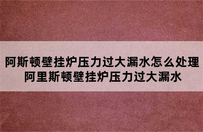 阿斯顿壁挂炉压力过大漏水怎么处理 阿里斯顿壁挂炉压力过大漏水